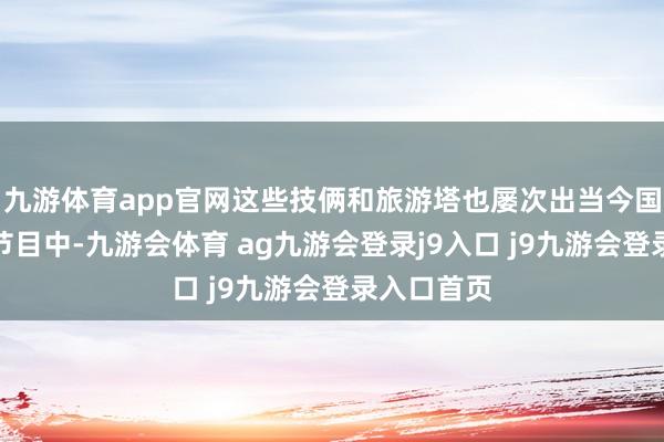 九游体育app官网这些技俩和旅游塔也屡次出当今国内的综艺节目中-九游会体育 ag九游会登录j9入口 j9九游会登录入口首页