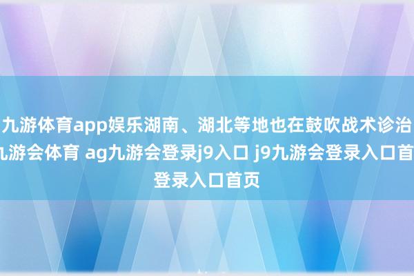 九游体育app娱乐湖南、湖北等地也在鼓吹战术诊治-九游会体育 ag九游会登录j9入口 j9九游会登录入口首页