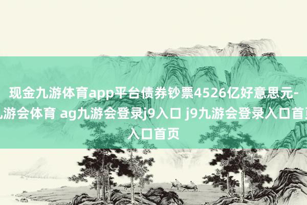 现金九游体育app平台债券钞票4526亿好意思元-九游会体育 ag九游会登录j9入口 j9九游会登录入口首页