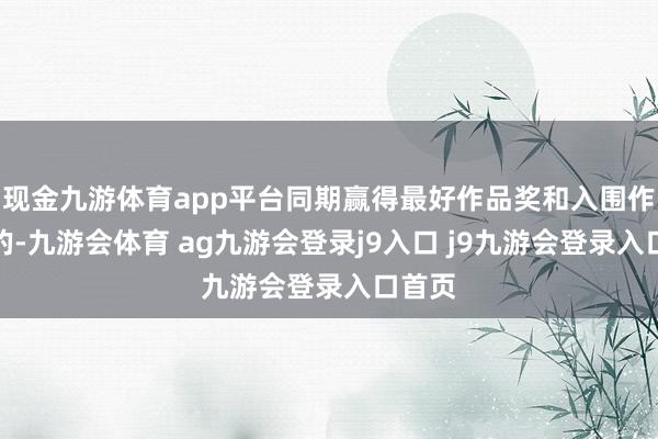 现金九游体育app平台同期赢得最好作品奖和入围作品奖的-九游会体育 ag九游会登录j9入口 j9九游会登录入口首页