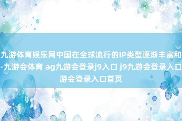 九游体育娱乐网中国在全球流行的IP类型逐渐丰富和立体-九游会体育 ag九游会登录j9入口 j9九游会登录入口首页
