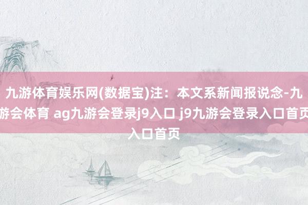 九游体育娱乐网(数据宝)注：本文系新闻报说念-九游会体育 ag九游会登录j9入口 j9九游会登录入口首页