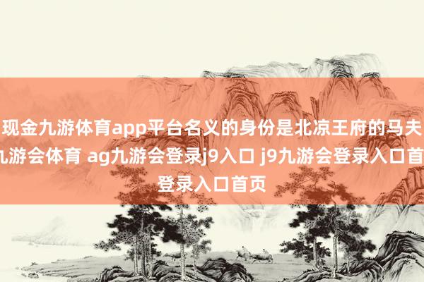 现金九游体育app平台名义的身份是北凉王府的马夫-九游会体育 ag九游会登录j9入口 j9九游会登录入口首页