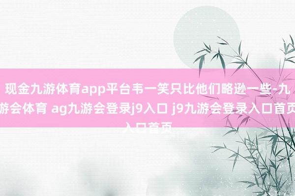 现金九游体育app平台韦一笑只比他们略逊一些-九游会体育 ag九游会登录j9入口 j9九游会登录入口首页