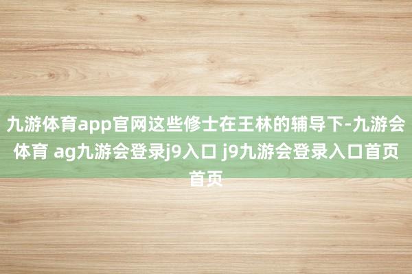 九游体育app官网这些修士在王林的辅导下-九游会体育 ag九游会登录j9入口 j9九游会登录入口首页