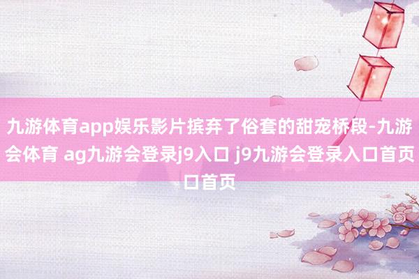 九游体育app娱乐影片摈弃了俗套的甜宠桥段-九游会体育 ag九游会登录j9入口 j9九游会登录入口首页