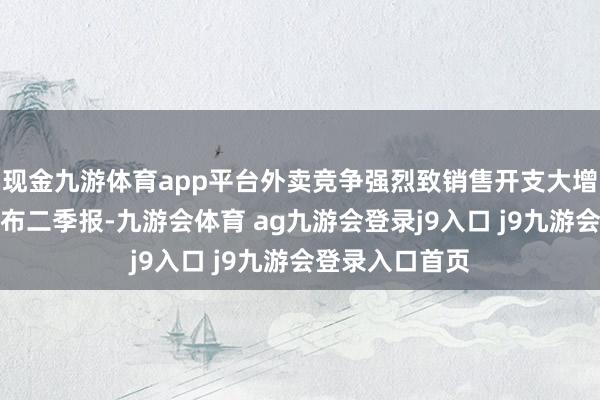 现金九游体育app平台外卖竞争强烈致销售开支大增】好意思团公布二季报-九游会体育 ag九游会登录j9入口 j9九游会登录入口首页
