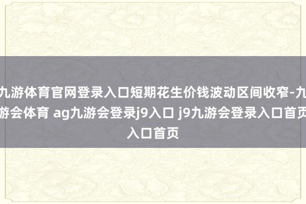 九游体育官网登录入口短期花生价钱波动区间收窄-九游会体育 ag九游会登录j9入口 j9九游会登录入口首页